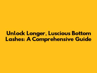 Unlock Longer, Luscious Bottom Lashes: A Comprehensive Guide