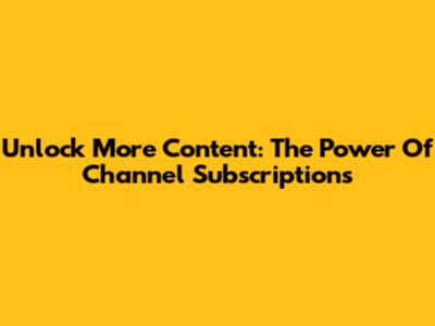 Unlock More Content: The Power Of Channel Subscriptions