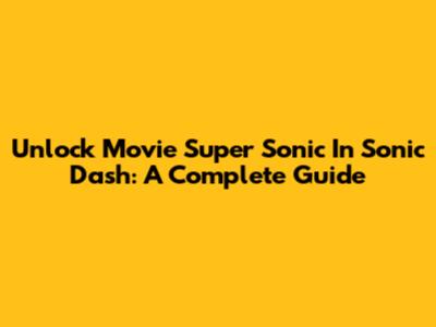 Unlock Movie Super Sonic In Sonic Dash: A Complete Guide
