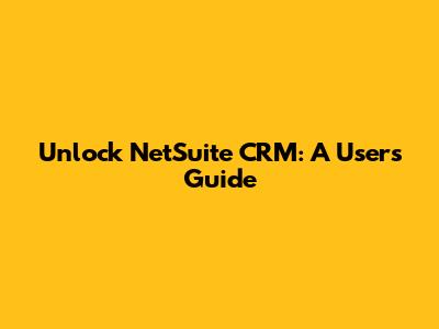 Unlock NetSuite CRM: A User's Guide