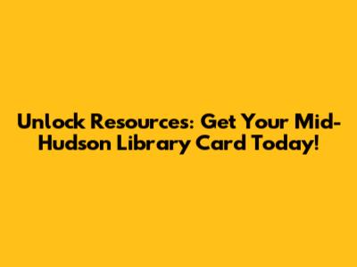 Unlock Resources: Get Your Mid-Hudson Library Card Today!