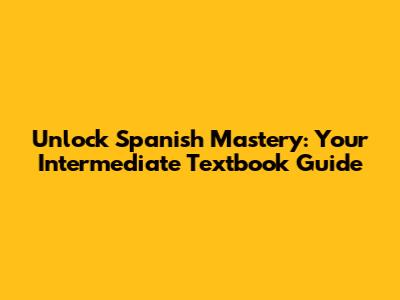 Unlock Spanish Mastery: Your Intermediate Textbook Guide