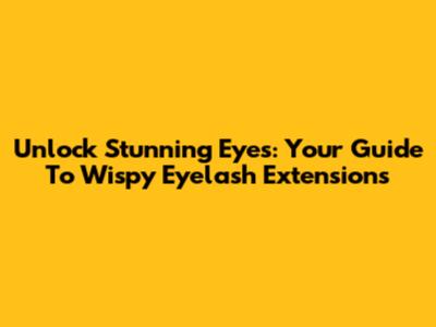 Unlock Stunning Eyes: Your Guide To Wispy Eyelash Extensions