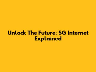 Unlock The Future: 5G Internet Explained