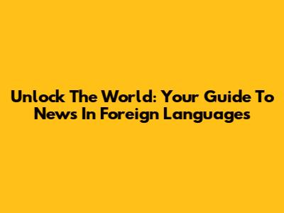 Unlock The World: Your Guide To News In Foreign Languages