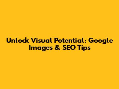 Unlock Visual Potential: Google Images & SEO Tips