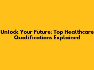 Unlock Your Future: Top Healthcare Qualifications Explained