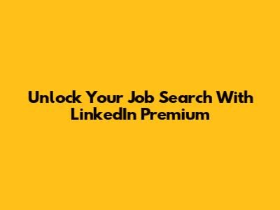 Unlock Your Job Search With LinkedIn Premium