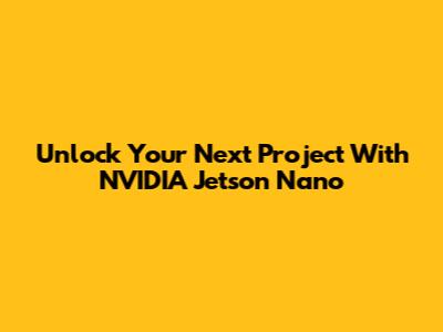 Unlock Your Next Project With NVIDIA Jetson Nano