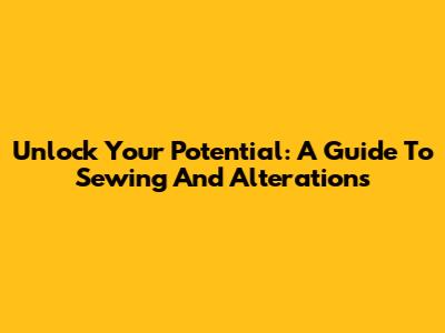 Unlock Your Potential: A Guide To Sewing And Alterations