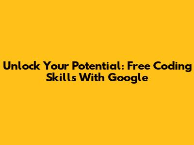Unlock Your Potential: Free Coding Skills With Google