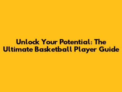 Unlock Your Potential: The Ultimate Basketball Player Guide