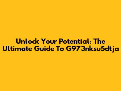 Unlock Your Potential: The Ultimate Guide To G973nksu5dtja