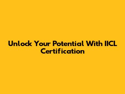 Unlock Your Potential With IICL Certification