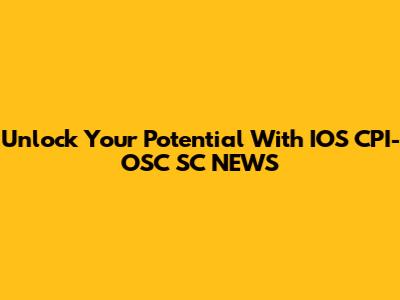 Unlock Your Potential With IOS CPI-OSC SC NEWS