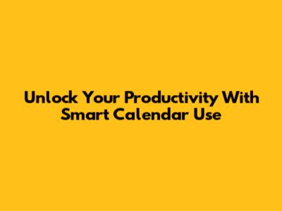 Unlock Your Productivity With Smart Calendar Use