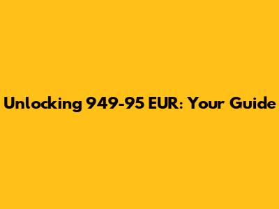 Unlocking 949-95 EUR: Your Guide