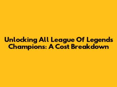 Unlocking All League Of Legends Champions: A Cost Breakdown