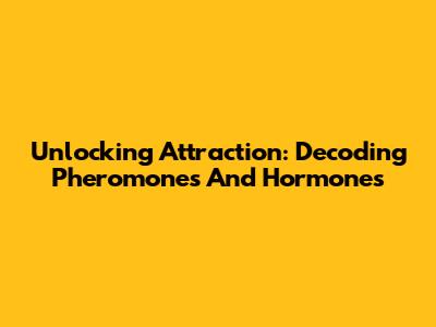 Unlocking Attraction: Decoding Pheromones And Hormones