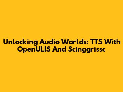 Unlocking Audio Worlds: TTS With OpenULIS And Scinggrissc
