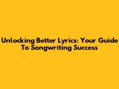 Unlocking Better Lyrics: Your Guide To Songwriting Success