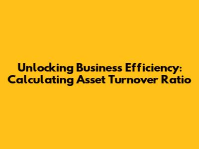 Unlocking Business Efficiency: Calculating Asset Turnover Ratio