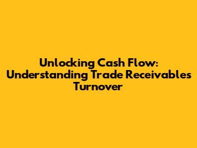 Unlocking Cash Flow: Understanding Trade Receivables Turnover