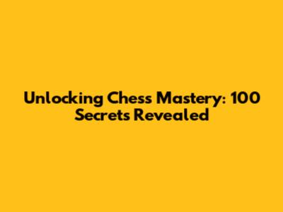 Unlocking Chess Mastery: 100 Secrets Revealed