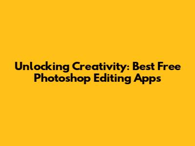 Unlocking Creativity: Best Free Photoshop Editing Apps