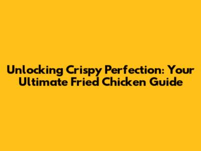 Unlocking Crispy Perfection: Your Ultimate Fried Chicken Guide