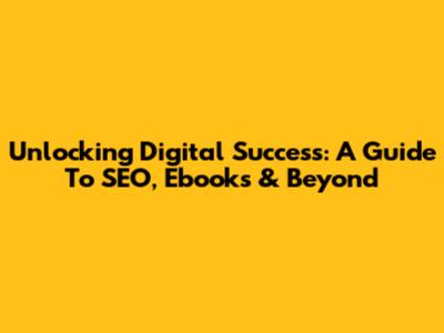 Unlocking Digital Success: A Guide To SEO, Ebooks & Beyond