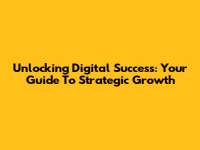 Unlocking Digital Success: Your Guide To Strategic Growth