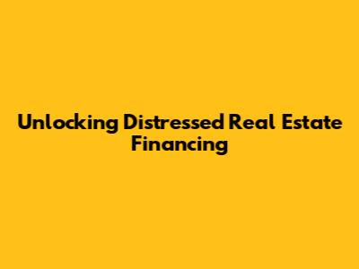 Unlocking Distressed Real Estate Financing