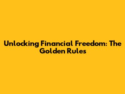 Unlocking Financial Freedom: The Golden Rules