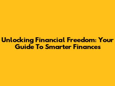 Unlocking Financial Freedom: Your Guide To Smarter Finances