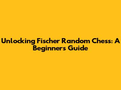 Unlocking Fischer Random Chess: A Beginner's Guide