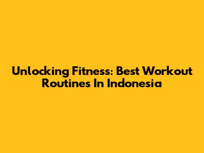 Unlocking Fitness: Best Workout Routines In Indonesia