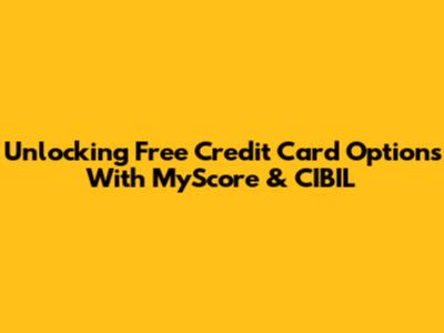 Unlocking Free Credit Card Options With MyScore & CIBIL