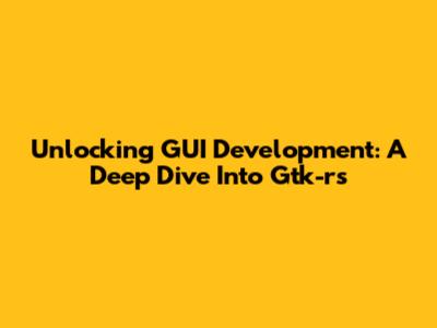 Unlocking GUI Development: A Deep Dive Into Gtk-rs