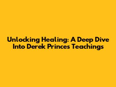 Unlocking Healing: A Deep Dive Into Derek Prince's Teachings