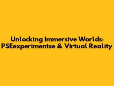 Unlocking Immersive Worlds: PSEexperimentse & Virtual Reality
