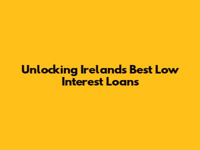 Unlocking Ireland's Best Low Interest Loans