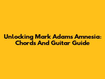 Unlocking Mark Adam's 'Amnesia': Chords And Guitar Guide