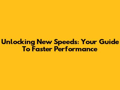 Unlocking New Speeds: Your Guide To Faster Performance