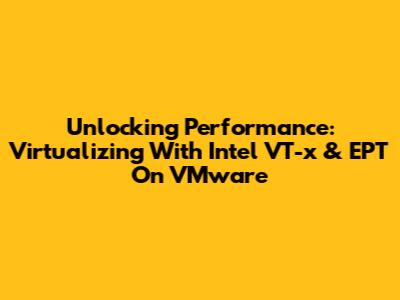 Unlocking Performance: Virtualizing With Intel VT-x & EPT On VMware