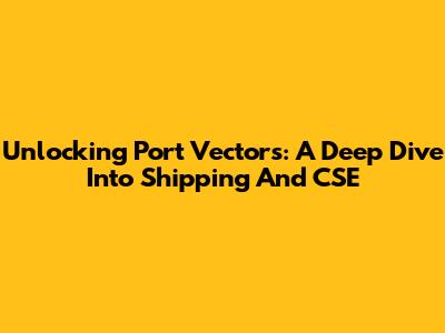Unlocking Port Vectors: A Deep Dive Into Shipping And CSE
