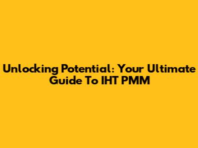 Unlocking Potential: Your Ultimate Guide To IHT PMM
