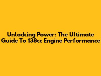 Unlocking Power: The Ultimate Guide To 138cc Engine Performance