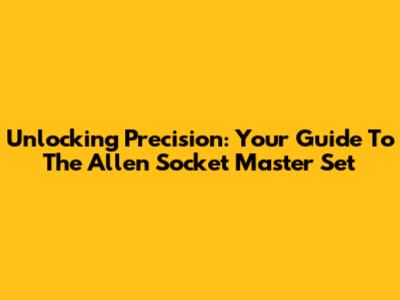 Unlocking Precision: Your Guide To The Allen Socket Master Set