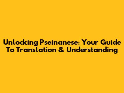 Unlocking Pseinanese: Your Guide To Translation & Understanding